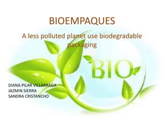 BIOEMPAQUES
DIANA PILAR VILLARRAGA
JAZMIN SIERRA
SANDRA CRISTANCHO
A less polluted planet use biodegradable
packaging
 