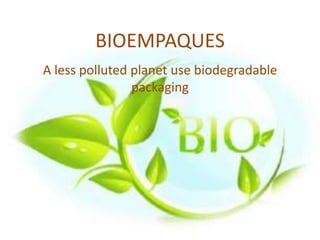 BIOEMPAQUES
A less polluted planet use biodegradable
packaging
 