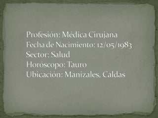 Profesión: Médica CirujanaFecha de Nacimiento: 12/05/1983Sector: SaludHoróscopo: TauroUbicación: Manizales, Caldas