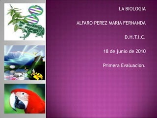 LA BIOLOGIA ALFARO PEREZ MARIA FERNANDA D.H.T.I.C. 18 de junio de 2010 Primera Evaluacion. 