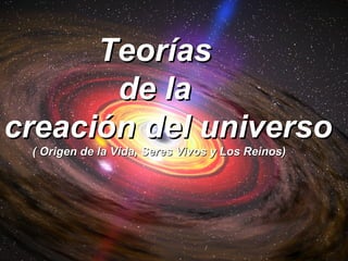 Teorías
       de la
creación del universo
 ( Origen de la Vida, Seres Vivos y Los Reinos)
 