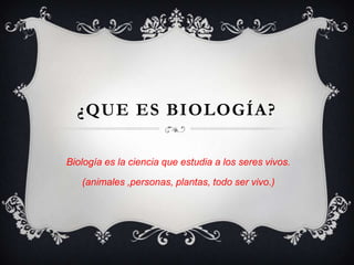 ¿QUE ES BIOLOGÍA?
Biología es la ciencia que estudia a los seres vivos.
(animales ,personas, plantas, todo ser vivo.)
 