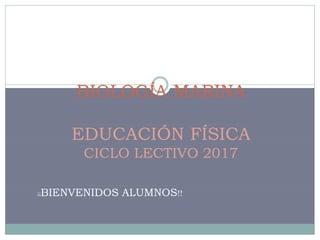BIOLOGÍA MARINA
EDUCACIÓN FÍSICA
CICLO LECTIVO 2017
¡¡BIENVENIDOS ALUMNOS!!
 
