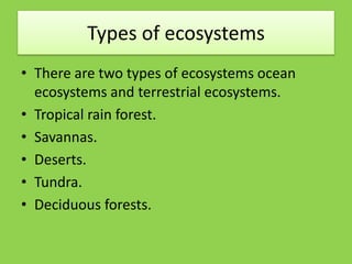 Types of ecosystems
• There are two types of ecosystems ocean
ecosystems and terrestrial ecosystems.
• Tropical rain forest.
• Savannas.
• Deserts.
• Tundra.
• Deciduous forests.
 