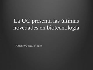 La UC presenta las últimas
novedades en biotecnología
Antonio Gasco. 1º Bach

 