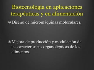 Biotecnología en aplicaciones
terapéuticas y en alimentación
Diseño de micromáquinas moleculares.

Mejora de producción y modulación de
las características organolépticas de los
alimentos.

 