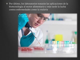 Por último, los laboratorios tratarán las aplicaciones de la
biotecnología al sector alimentario y más tarde la lucha
contra enfermedades como la malaria

 