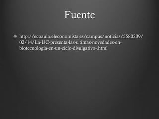 Fuente
http://ecoaula.eleconomista.es/campus/noticias/5580209/
02/14/La-UC-presenta-las-ultimas-novedades-enbiotecnologia-en-un-ciclo-divulgativo-.html

 