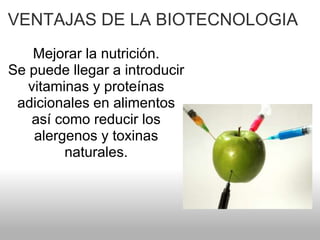 VENTAJAS DE LA BIOTECNOLOGIA
Mejorar la nutrición.
Se puede llegar a introducir
vitaminas y proteínas
adicionales en alimentos
así como reducir los
alergenos y toxinas
naturales.
 