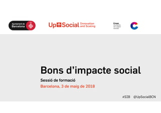 Bons d’impacte social
Sessió de formació
Barcelona, 3 de maig de 2018
#SIB @UpSocialBCN
 