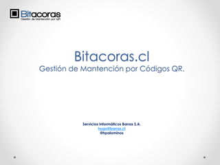 Bitacoras.cl
Gestión de Mantención por Códigos QR.
Servicios Informáticos Barras S.A.
hugo@barras.cl
@hpalominos
 