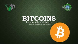 BITCOINSLa moneda del futuro
Ricardo Díaz Barón Ing. en TIC
 