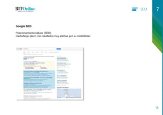 SEO 7
11
Posicionamiento natural (SEO)
medio/largo plazo con resultados muy sólidos, por su credibilidad.
Google SEO
 