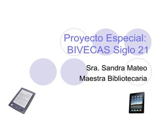 Proyecto Especial:  BIVECAS Siglo 21 Sra. Sandra Mateo  Maestra Bibliotecaria  