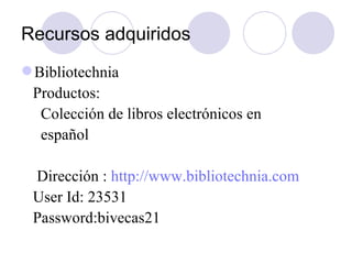 Recursos adquiridos <ul><li>Bibliotechnia </li></ul><ul><li>Productos:  </li></ul><ul><li>Colección de libros electrónicos...