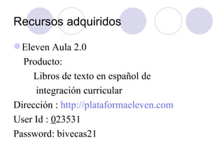 Recursos adquiridos  <ul><li>Eleven Aula 2.0 </li></ul><ul><li>Producto:  </li></ul><ul><li>Libros de texto en español de ...
