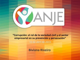 “Corrupción: el rol de la sociedad civil y el sector
empresarial en su prevención y persecución”
16 de abril de 2015
Biviana Riveiro
 
