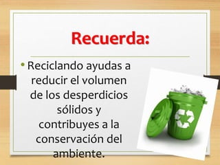 Recuerda:
•Reciclando ayudas a
reducir el volumen
de los desperdicios
sólidos y
contribuyes a la
conservación del
ambiente.
 