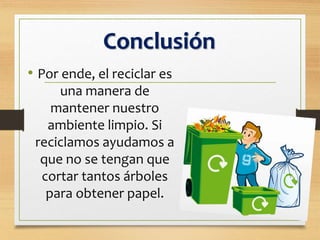 Conclusión
• Por ende, el reciclar es
una manera de
mantener nuestro
ambiente limpio. Si
reciclamos ayudamos a
que no se tengan que
cortar tantos árboles
para obtener papel.
 