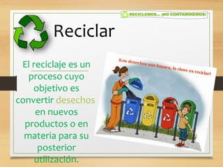 Reciclar
El reciclaje es un
proceso cuyo
objetivo es
convertir desechos
en nuevos
productos o en
materia para su
posterior
utilización.
 