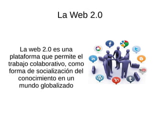 La Web 2.0
La web 2.0 es una
plataforma que permite el
trabajo colaborativo, como
forma de socialización del
conocimiento en un
mundo globalizado
 