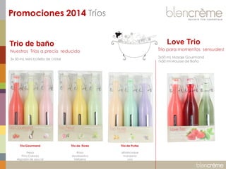 Trio de baño 
Nuestros Trios a precio reducido 3x 50 mL Mini botella de cristal 
Trio Gourmand Fresa Piña Colada Algodón de azucar 
Trio de flores Rosa Madreselva Verbena 
Trio de Frutas albaricoque manzana uva 
Love Trio 
Trio para momentos sensuales! 2x50 mL Masaje Gourmand 1x50 ml Mousse de Baño 
Promociones 2014 Tríos  