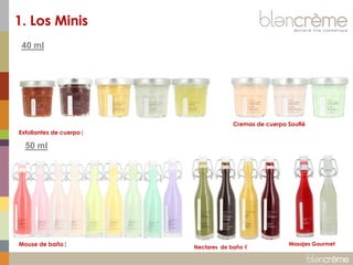 1. Los Minis 
40 ml 
Exfoliantes de cuerpo| 
Cremas de cuerpo Souflé 
Mouse de baño| 
Masajes Gourmet 
50 ml 
Nectares de baño €  
