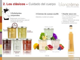 5 Exfoliantes corporales Elaborado con frutas y extractos de plantas para el cuidado de tu piel. 
1 Aceite seco oro Con 3 aceites regenerantes: 
- Hueso de albaricoque 
- Almendras dulces - Jojoba,+ Extracto de caviar y Vitamina E: acción antioxidante y protectora 
3 Cremas de cuerpo souflé Hidratan y nutren el cuerpo 
175 ml 
175 ml 
Nuez de Coco gourmet 
Arándano antioxidante 
Fresa revitalizante 
Oro y Caviar regenerante 
Té Verde detoxificante 
100 ml 
2. Los clásicos – Cuidado del cuerpo 
Verbena y té verde 
Fresa y granada 
Mango Pasión  