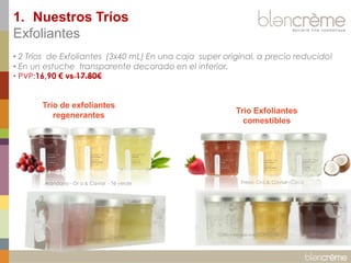 1. Nuestros Tríos
Exfoliantes
• 2 Tríos de Exfoliantes (3x40 mL) En una caja super original, a precio reducido!
• En un estuche transparente decorado en el interior.
• PVP:16,90 € vs 17.80€

Trio de exfoliantes
regenerantes

Arándano - Or o & Caviar - Té verde

Trio Exfoliantes
comestibles

Fresa- Oro & Caviar- Coco

 