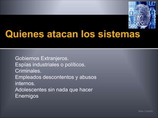 Quienes atacan los sistemas
Gobiernos Extranjeros.
Espías industriales o políticos.
Criminales.
Empleados descontentos y abusos
internos.
Adolescentes sin nada que hacer
Enemigos
Blas Castillo
 