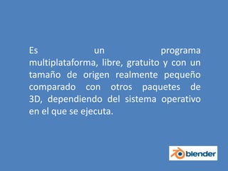 Es un programa multiplataforma, libre, gratuito y con un tamaño de origen realmente pequeño comparado con otros paquetes de 3D, dependiendo del sistema operativo en el que se ejecuta.