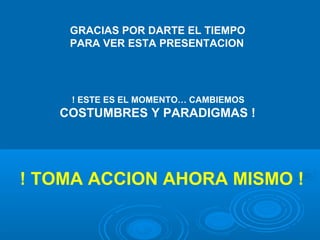 GRACIAS POR DARTE EL TIEMPO PARA VER ESTA PRESENTACION ! ESTE ES EL MOMENTO… CAMBIEMOS  COSTUMBRES Y PARADIGMAS ! ! TOMA ACCION AHORA MISMO ! 