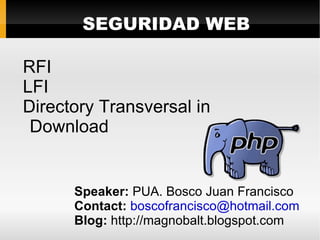 SEGURIDAD WEB

RFI
LFI
Directory Transversal in
 Download


      Speaker: PUA. Bosco Juan Francisco
      Contact: boscofrancisco@hotmail.com
      Blog: http://magnobalt.blogspot.com
 