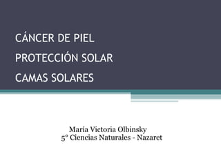 CÁNCER DE PIEL
PROTECCIÓN SOLAR
CAMAS SOLARES
María Victoria Olbinsky
5° Ciencias Naturales - Nazaret
 