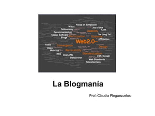 Web 2.0 La Blogmanía Prof.:Claudia Pleguezuelos 