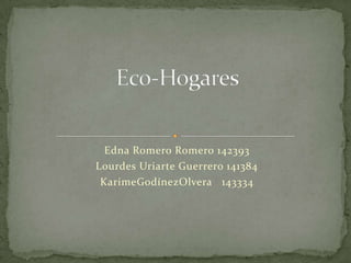Eco-Hogares Edna Romero Romero 142393 Lourdes Uriarte Guerrero 141384 KarimeGodínezOlvera   143334 