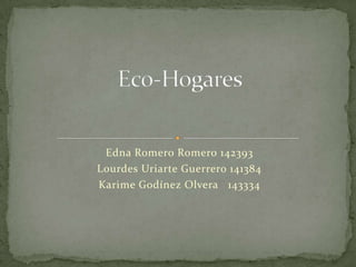 Eco-Hogares Edna Romero Romero 142393 Lourdes Uriarte Guerrero 141384 KarimeGodínezOlvera   143334 