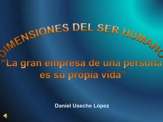 DIMENSIONES DEL SER HUMANO “La gran empresa de una persona  es su propia vida” Daniel Useche López 