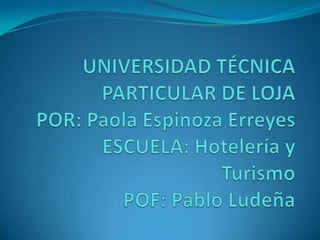 UNIVERSIDAD TÉCNICA PARTICULAR DE LOJAPOR: Paola Espinoza ErreyesESCUELA: Hotelería y TurismoPOF: Pablo Ludeña 