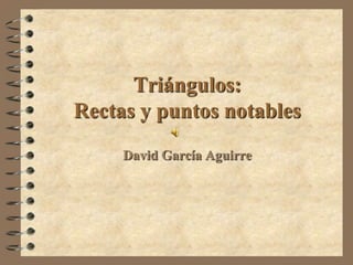 Triángulos:
Rectas y puntos notables
     David García Aguirre
 