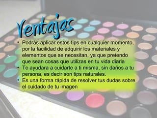 Venta jas
• Podrás aplicar estos tips en cualquier momento,
  por la facilidad de adquirir los materiales y
  elementos que se necesitan, ya que pretendo
  que sean cosas que utilizas en tu vida diaria
• Te ayudara a cuidarte a ti misma, sin daños a tu
  persona, es decir son tips naturales.
• Es una forma rápida de resolver tus dudas sobre
  el cuidado de tu imagen
 