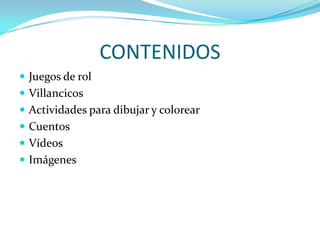 CONTENIDOS
 Juegos de rol
 Villancicos
 Actividades para dibujar y colorear
 Cuentos
 Vídeos
 Imágenes
 