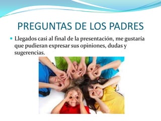 PREGUNTAS DE LOS PADRES
 Llegados casi al final de la presentación, me gustaría
  que pudieran expresar sus opiniones, dudas y
  sugerencias.
 
