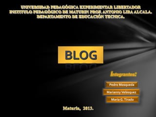 BLOG
         Integrantes:
        Pedro Mosqueda

       Marianny Velásquez

         María G. Tirado
 