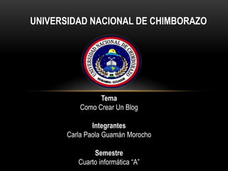 UNIVERSIDAD NACIONAL DE CHIMBORAZO
Tema
Como Crear Un Blog
Integrantes
Carla Paola Guamán Morocho
Semestre
Cuarto informática “A”
 