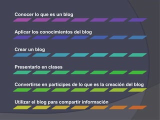 Conocer lo que es un blog
Aplicar los conocimientos del blog
Crear un blog
Presentarlo en clases
Convertirse en participes de lo que es la creación del blog
Utilizar el blog para compartir información
 
