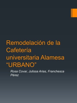 Remodelación de la
Cafetería
universitaria Alamesa
“URBANO”
Rosa Covar, Julissa Arias, Franchesca
Pérez
 