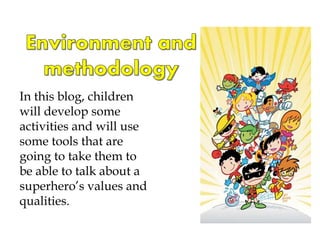 In this blog, children
will develop some
activities and will use
some tools that are
going to take them to
be able to talk about a
superhero’s values and
qualities.
 