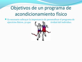 Objetivos de un programa de
acondicionamiento físico
Es necesario subrayar la importancia de personalizar el programa de
ejercicios físicos, ya que según el nivel de actividad del individuo.
 
