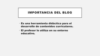 IMPORTANCIA DEL BLOG
• Es una herramienta didáctica para el
desarrollo de contenidos curriculares.
• El profesor lo utiliza en su entorno
educativo.